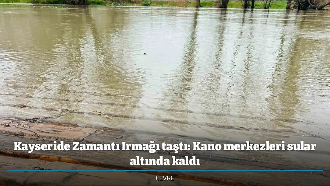 Kayseride Zamantı Irmağı taştı: Kano merkezleri sular altında kaldı