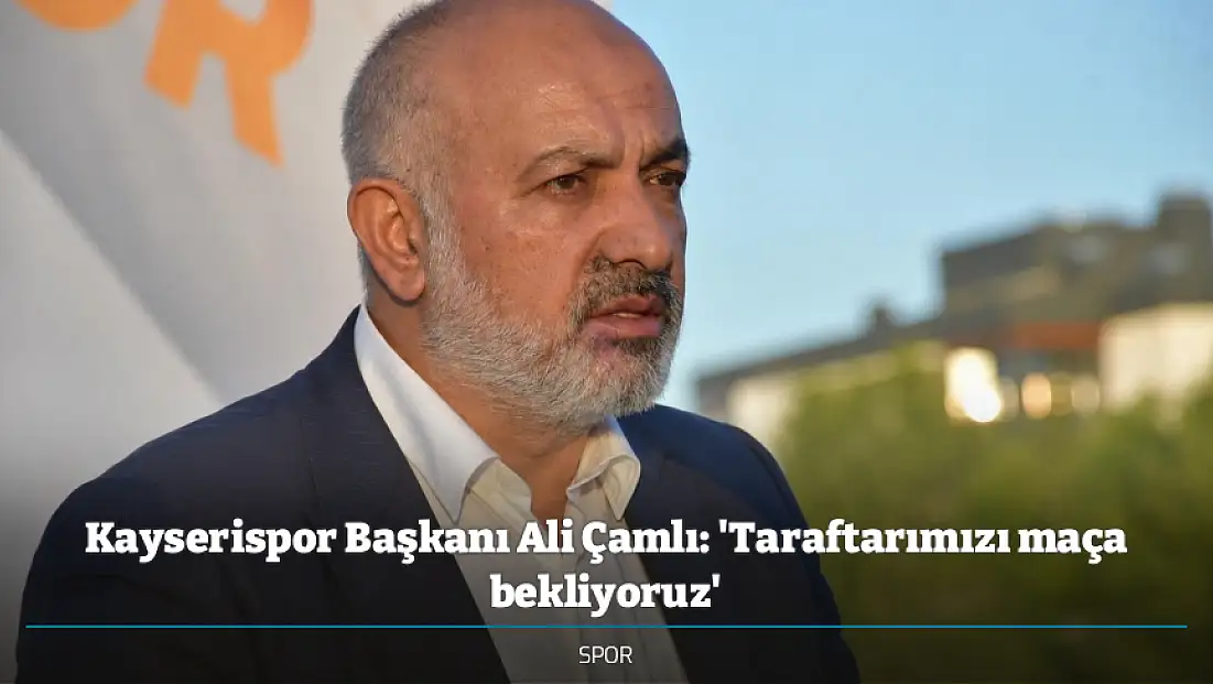 Kayserispor Başkanı Ali Çamlı: 'Taraftarımızı maça bekliyoruz'