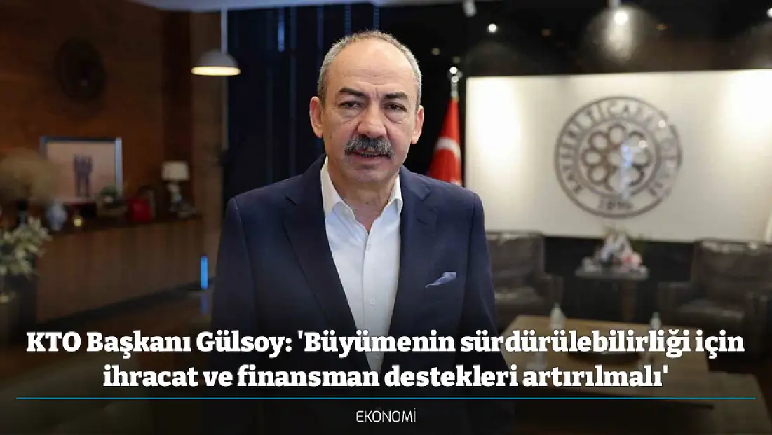KTO Başkanı Gülsoy: 'Büyümenin sürdürülebilirliği için ihracat ve finansman destekleri artırılmalı'