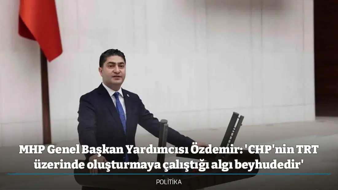 MHP Genel Başkan Yardımcısı Özdemir: 'CHP'nin TRT üzerinde oluşturmaya çalıştığı algı beyhudedir'