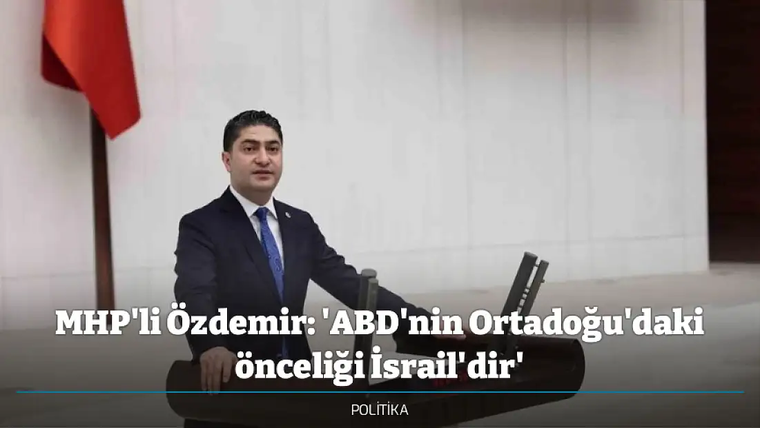 MHP'li Özdemir: 'ABD'nin Ortadoğu'daki önceliği İsrail'dir'