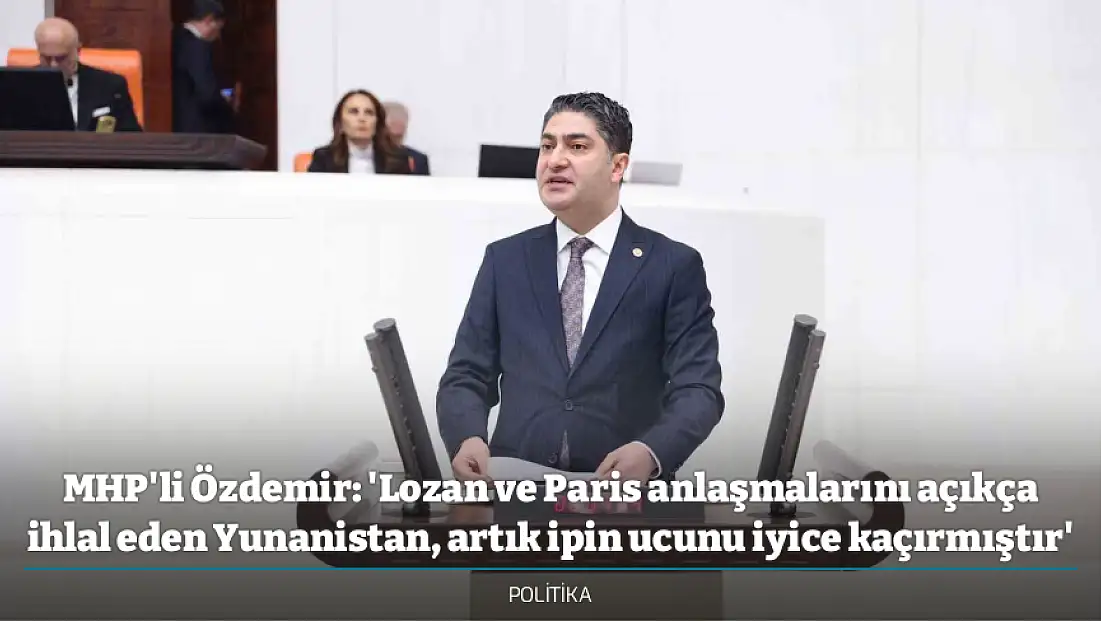 MHP'li Özdemir: 'Lozan ve Paris anlaşmalarını açıkça ihlal eden Yunanistan, artık ipin ucunu iyice kaçırmıştır'