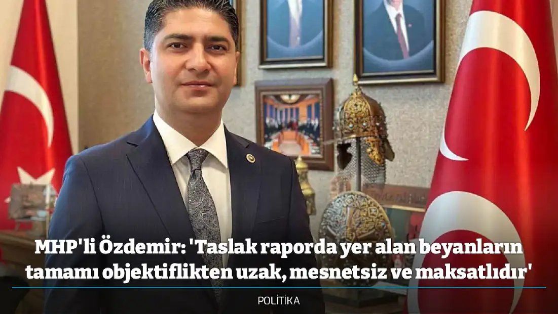 MHP'li Özdemir: 'Taslak raporda yer alan beyanların tamamı objektiflikten uzak, mesnetsiz ve maksatlıdır'