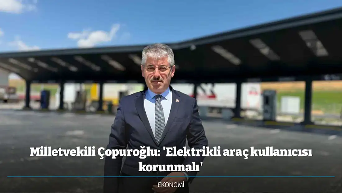 Milletvekili Çopuroğlu: 'Elektrikli araç kullanıcısı korunmalı'