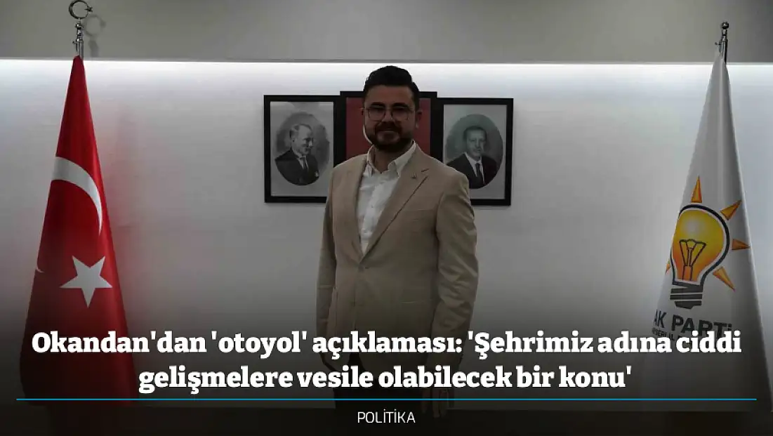 Okandan'dan 'otoyol' açıklaması: 'Şehrimiz adına ciddi gelişmelere vesile olabilecek bir konu'