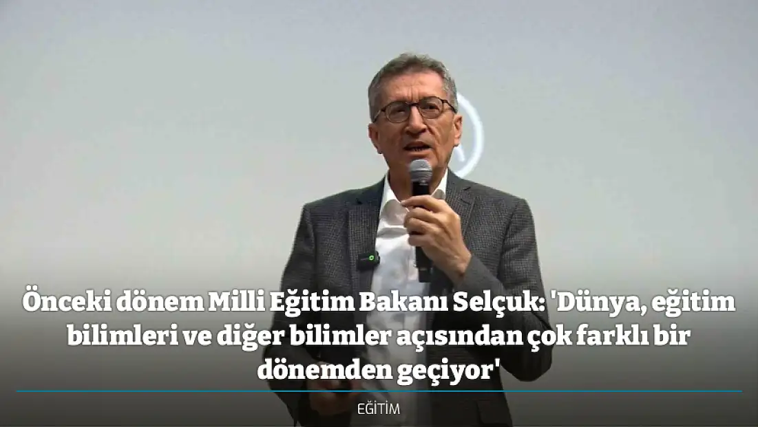 Önceki dönem Milli Eğitim Bakanı Selçuk: 'Dünya, eğitim bilimleri ve diğer bilimler açısından çok farklı bir dönemden geçiyor'
