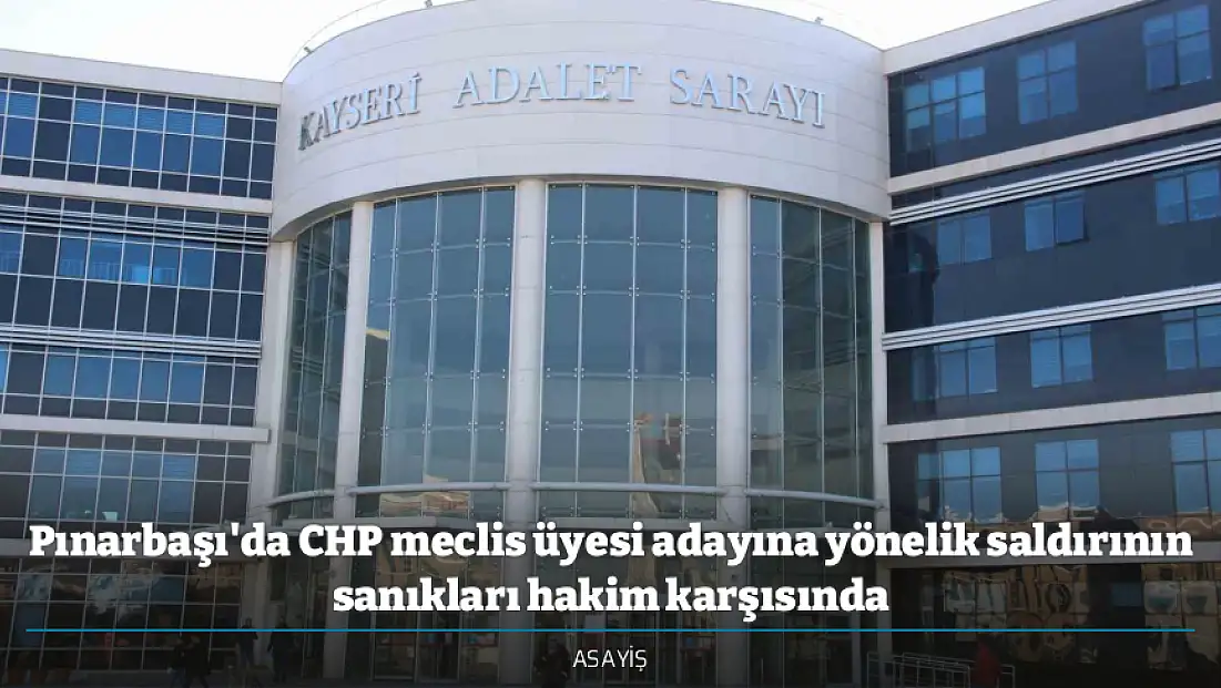 Pınarbaşı'da CHP meclis üyesi adayına yönelik saldırının sanıkları hakim karşısında