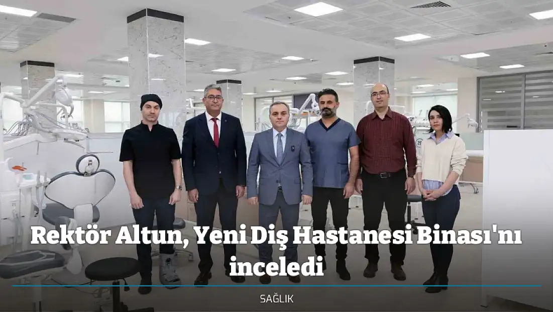 Rektör Altun, Yeni Diş Hastanesi Binası'nı inceledi