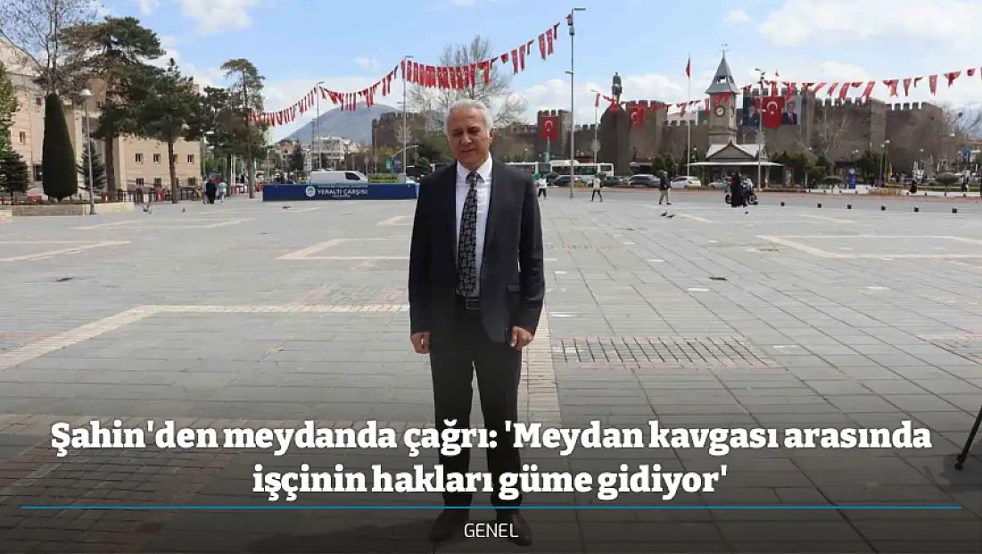 Şahin'den meydanda çağrı: 'Meydan kavgası arasında işçinin hakları güme gidiyor'