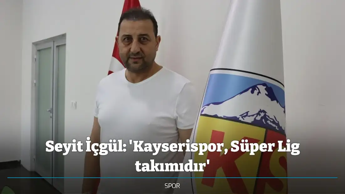 Seyit İçgül: 'Kayserispor, Süper Lig takımıdır'
