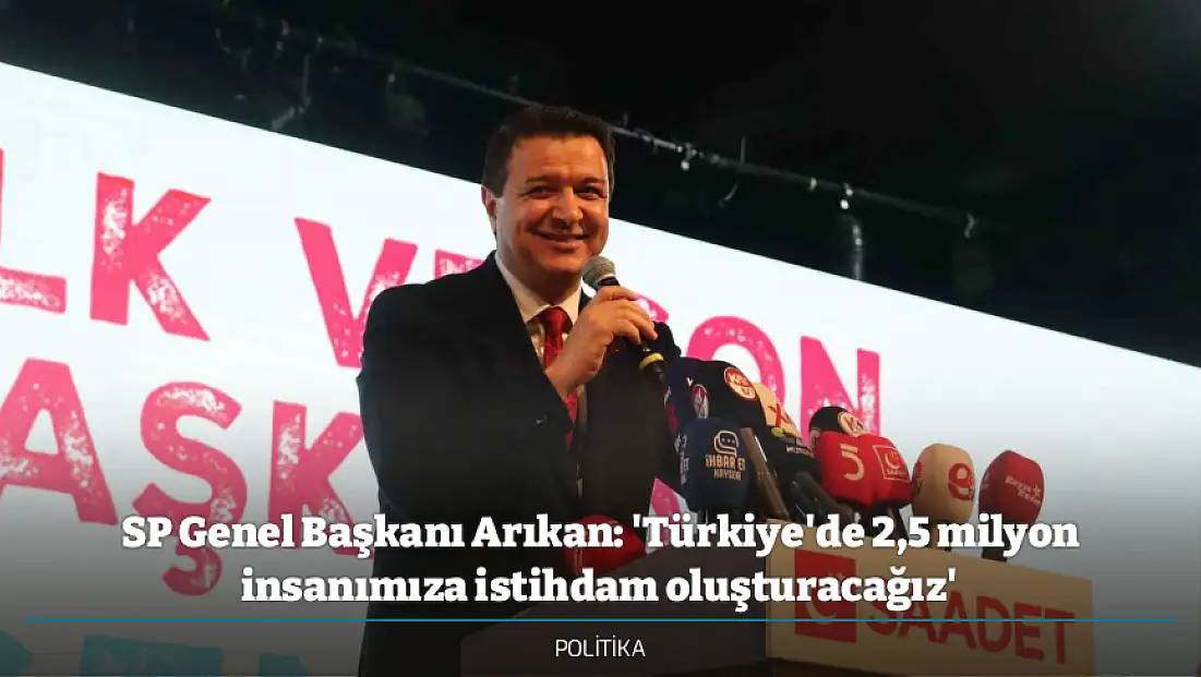 SP Genel Başkanı Arıkan: 'Türkiye'de 2,5 milyon insanımıza istihdam oluşturacağız'