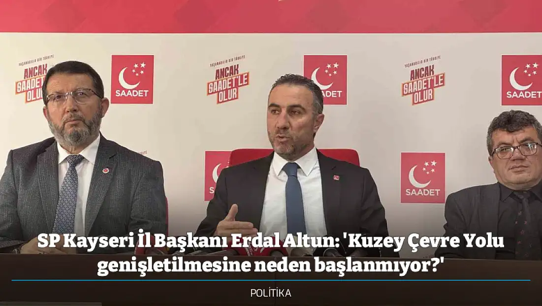 SP Kayseri İl Başkanı Erdal Altun: 'Kuzey Çevre Yolu genişletilmesine neden başlanmıyor?'