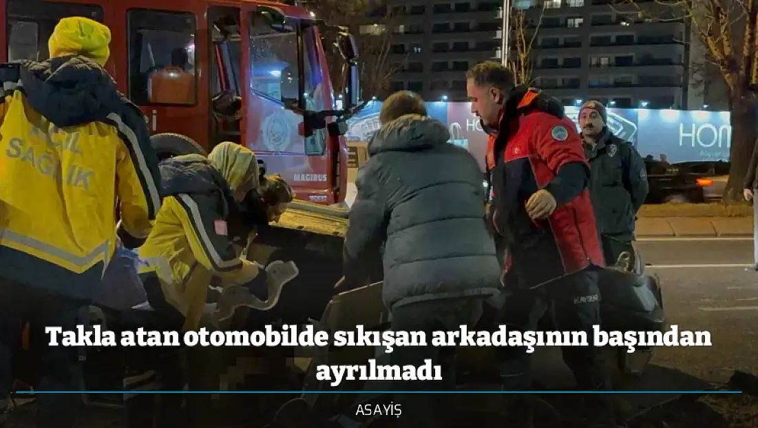 Takla atan otomobilde sıkışan arkadaşının başından ayrılmadı