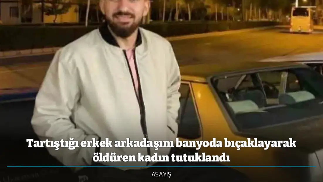 Tartıştığı erkek arkadaşını banyoda bıçaklayarak öldüren kadın tutuklandı