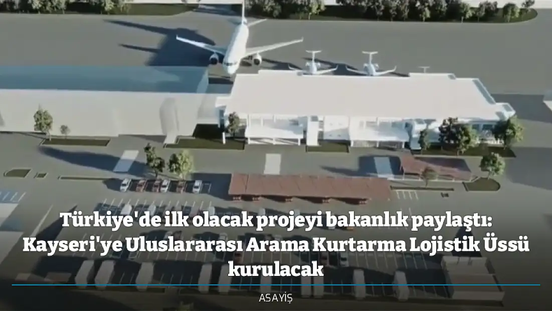 Türkiye'de ilk olacak projeyi bakanlık paylaştı: Kayseri'ye Uluslararası Arama Kurtarma Lojistik Üssü kurulacak