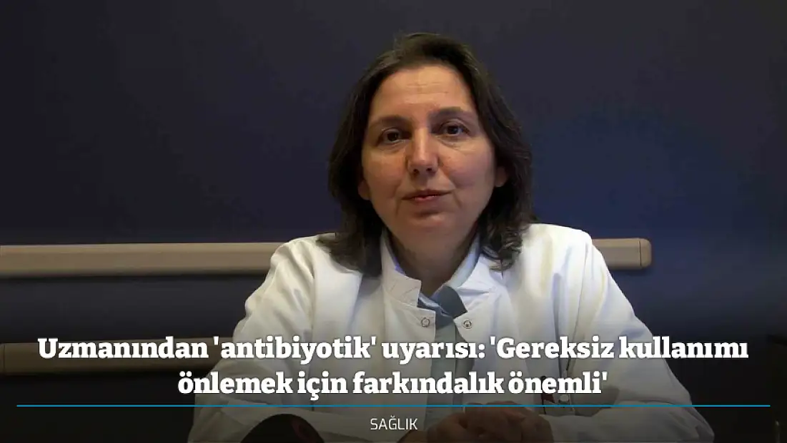 Uzmanından 'antibiyotik' uyarısı: 'Gereksiz kullanımı önlemek için farkındalık önemli'