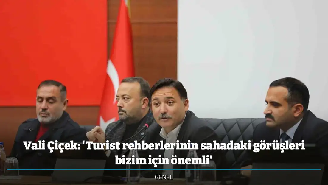 Vali Çiçek: 'Turist rehberlerinin sahadaki görüşleri bizim için önemli'