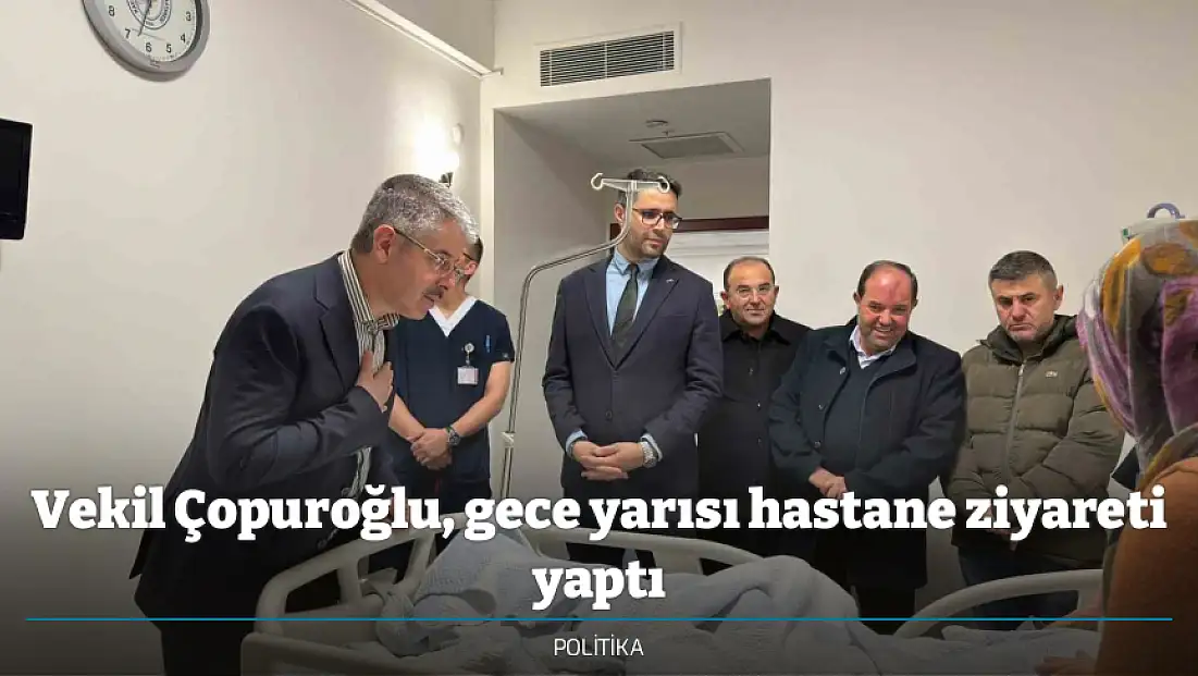 Vekil Çopuroğlu, gece yarısı hastane ziyareti yaptı