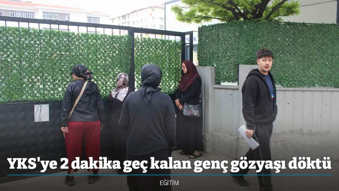 YKS'ye 2 dakika geç kalan genç gözyaşı döktü