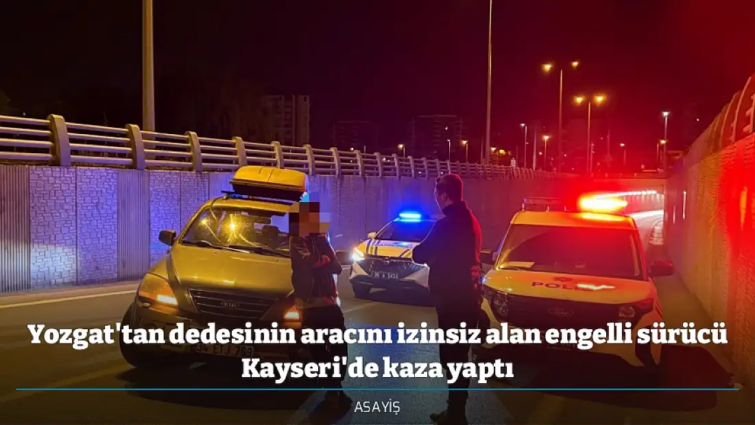 Yozgat'tan dedesinin aracını izinsiz alan engelli sürücü Kayseri'de kaza yaptı