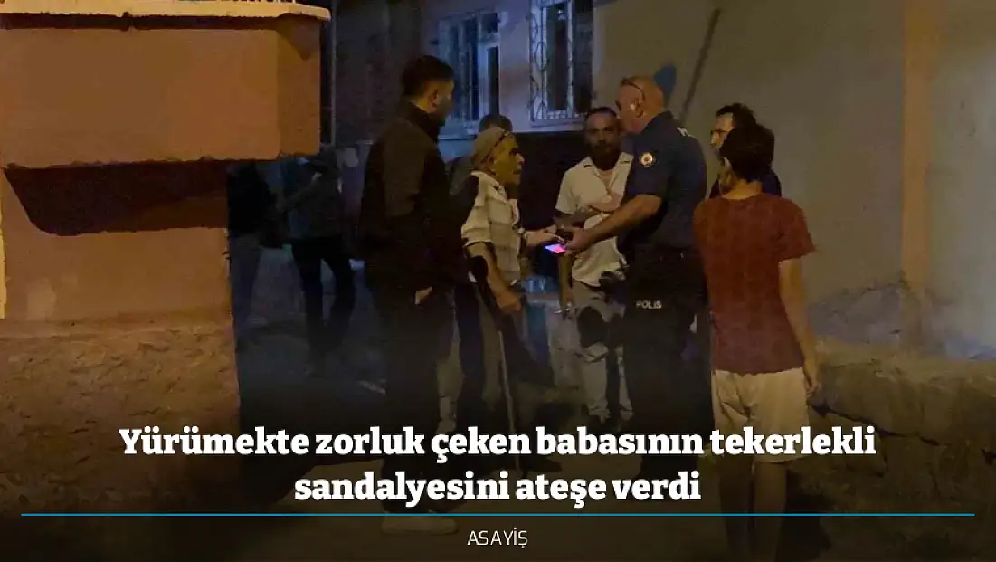 Yürümekte zorluk çeken babasının tekerlekli sandalyesini ateşe verdi