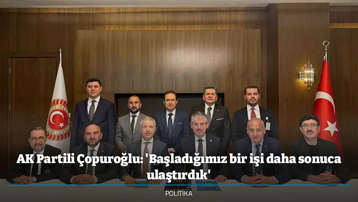 AK Partili Çopuroğlu: 'Başladığımız bir işi daha sonuca ulaştırdık'