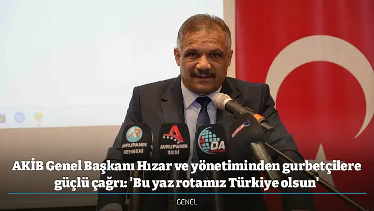 AKİB Genel Başkanı Hızar ve yönetiminden gurbetçilere güçlü çağrı: 'Bu yaz rotamız Türkiye olsun'