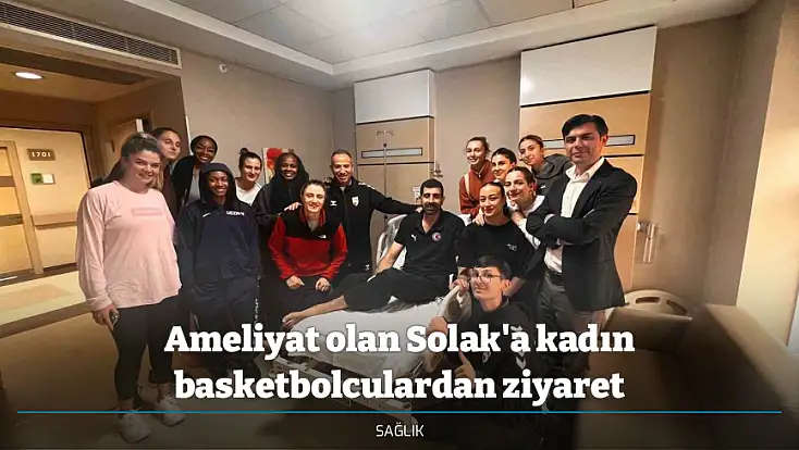 Ameliyat olan Solak'a kadın basketbolculardan ziyaret