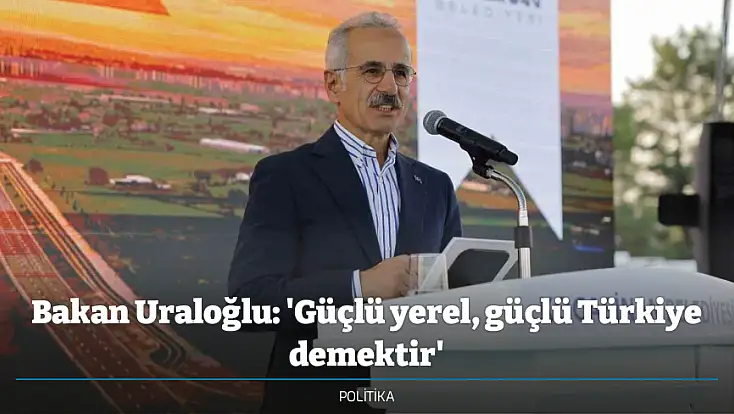 Bakan Uraloğlu: 'Güçlü yerel, güçlü Türkiye demektir'