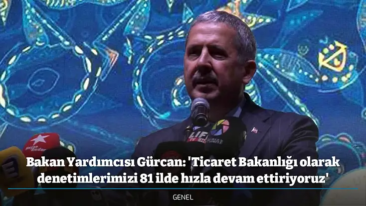 Bakan Yardımcısı Gürcan: 'Ticaret Bakanlığı olarak denetimlerimizi 81 ilde hızla devam ettiriyoruz'