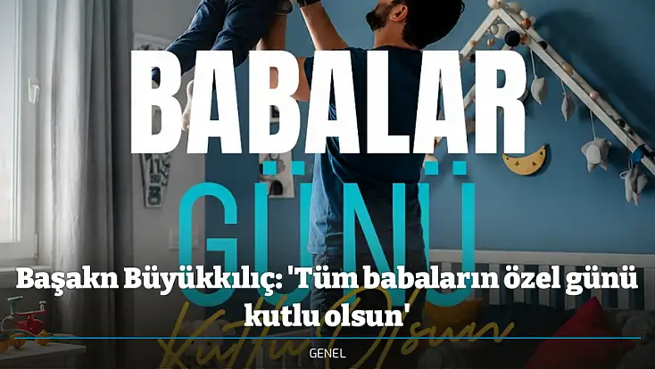 Başakn Büyükkılıç: 'Tüm babaların özel günü kutlu olsun'