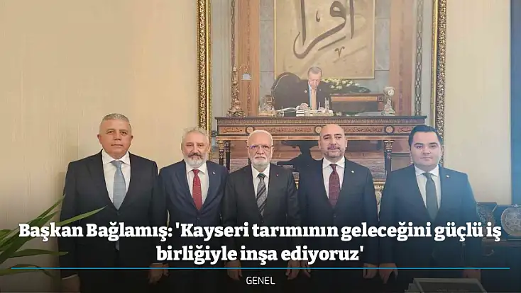 Başkan Bağlamış: 'Kayseri tarımının geleceğini güçlü iş birliğiyle inşa ediyoruz'
