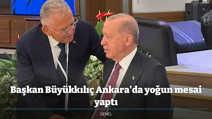 Başkan Büyükkılıç Ankara'da yoğun mesai yaptı