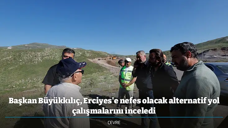 Başkan Büyükkılıç, Erciyes'e nefes olacak alternatif yol çalışmalarını inceledi