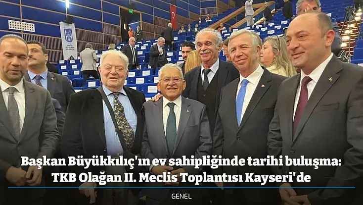 Başkan Büyükkılıç'ın ev sahipliğinde tarihi buluşma: TKB Olağan II. Meclis Toplantısı Kayseri'de