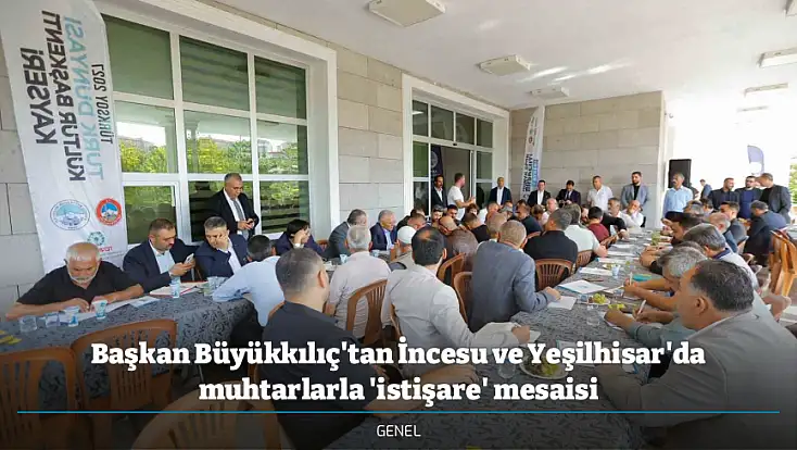 Başkan Büyükkılıç'tan İncesu ve Yeşilhisar'da muhtarlarla 'istişare' mesaisi
