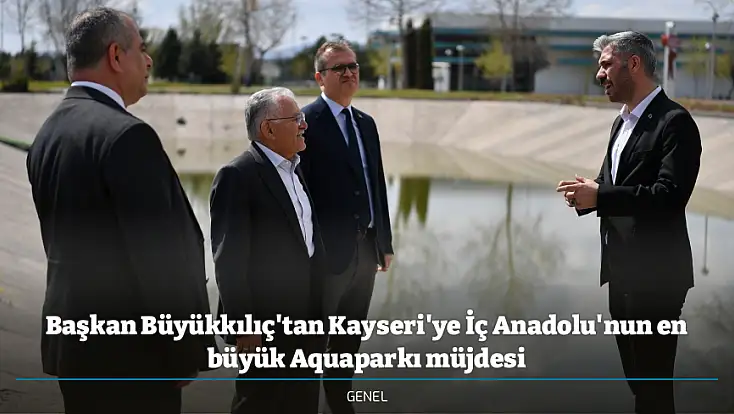 Başkan Büyükkılıç'tan Kayseri'ye İç Anadolu'nun en büyük Aquaparkı müjdesi