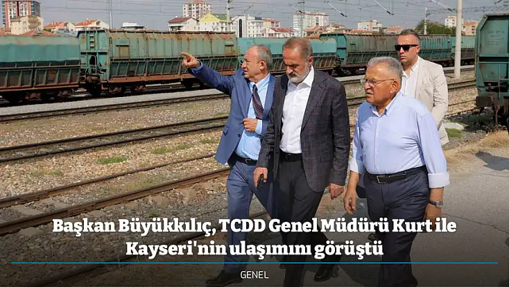 Başkan Büyükkılıç, TCDD Genel Müdürü Kurt ile Kayseri'nin ulaşımını görüştü