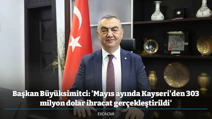 Başkan Büyüksimitci: 'Mayıs ayında Kayseri'den 303 milyon dolar ihracat gerçekleştirildi'