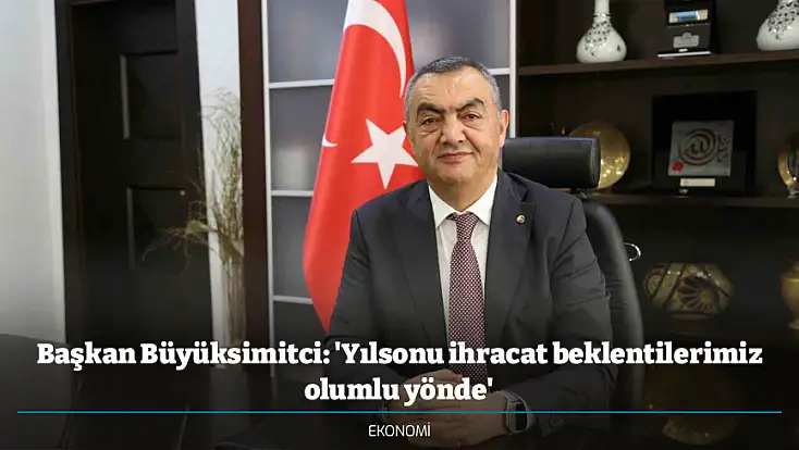Başkan Büyüksimitci: 'Yılsonu ihracat beklentilerimiz olumlu yönde'