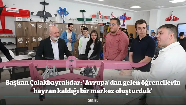 Başkan Çolakbayrakdar: 'Avrupa'dan gelen öğrencilerin hayran kaldığı bir merkez oluşturduk'