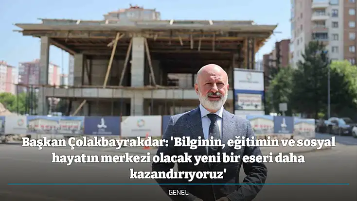 Başkan Çolakbayrakdar: 'Bilginin, eğitimin ve sosyal hayatın merkezi olacak yeni bir eseri daha kazandırıyoruz'