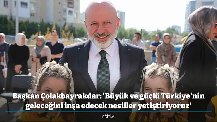 Başkan Çolakbayrakdar: 'Büyük ve güçlü Türkiye'nin geleceğini inşa edecek nesiller yetiştiriyoruz'