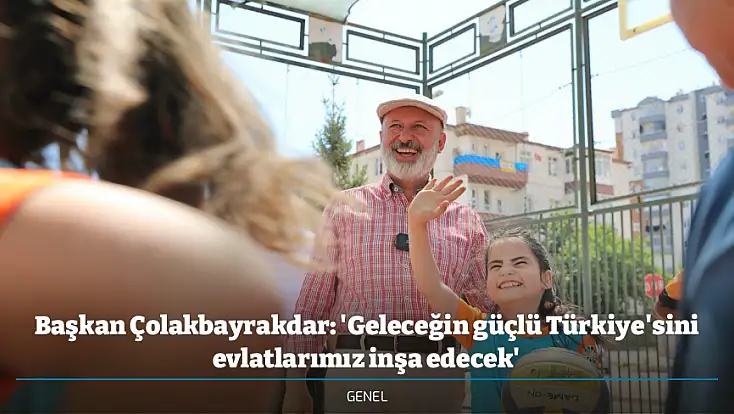 Başkan Çolakbayrakdar: 'Geleceğin güçlü Türkiye'sini evlatlarımız inşa edecek'
