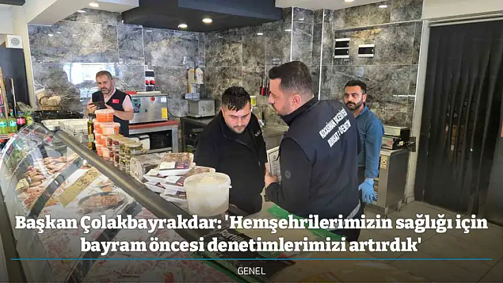 Başkan Çolakbayrakdar: 'Hemşehrilerimizin sağlığı için bayram öncesi denetimlerimizi artırdık'
