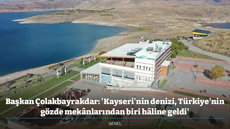 Başkan Çolakbayrakdar: 'Kayseri'nin denizi, Türkiye'nin gözde mekânlarından biri hâline geldi'