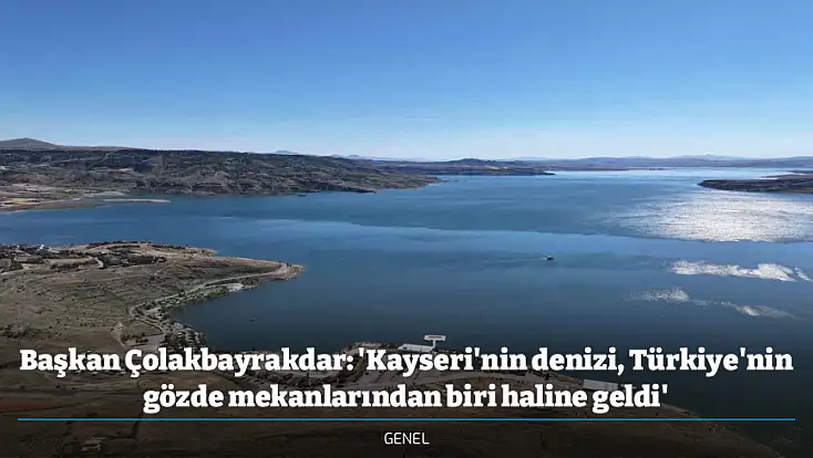 Başkan Çolakbayrakdar: 'Kayseri'nin denizi, Türkiye'nin gözde mekanlarından biri haline geldi'