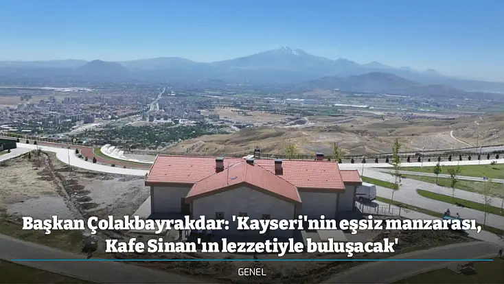 Başkan Çolakbayrakdar: 'Kayseri'nin eşsiz manzarası, Kafe Sinan'ın lezzetiyle buluşacak'