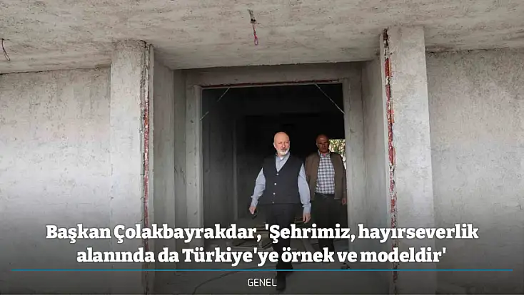 Başkan Çolakbayrakdar, 'Şehrimiz, hayırseverlik alanında da Türkiye'ye örnek ve modeldir'