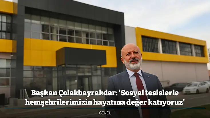 Başkan Çolakbayrakdar: 'Sosyal tesislerle hemşehrilerimizin hayatına değer katıyoruz'